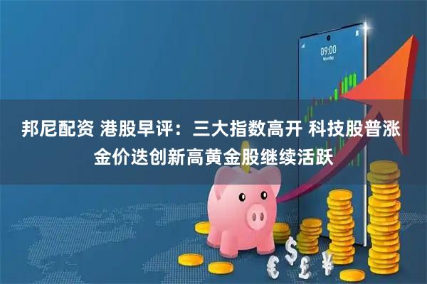 邦尼配资 港股早评：三大指数高开 科技股普涨 金价迭创新高黄金股继续活跃