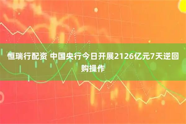 恒瑞行配资 中国央行今日开展2126亿元7天逆回购操作