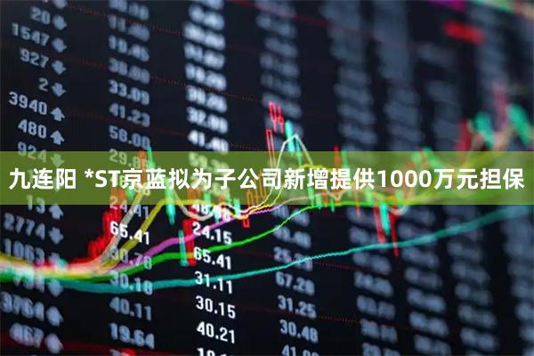 九连阳 *ST京蓝拟为子公司新增提供1000万元担保