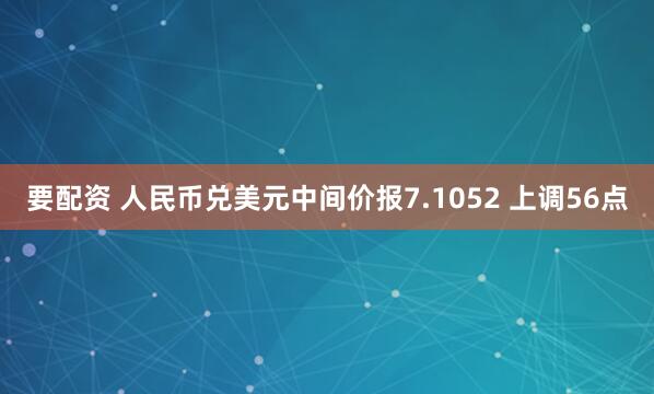 要配资 人民币兑美元中间价报7.1052 上调56点