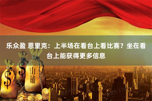 乐众盈 恩里克：上半场在看台上看比赛？坐在看台上能获得更多信息