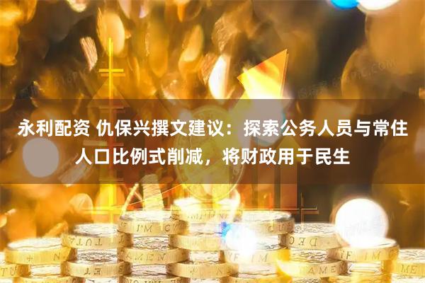 永利配资 仇保兴撰文建议：探索公务人员与常住人口比例式削减，将财政用于民生