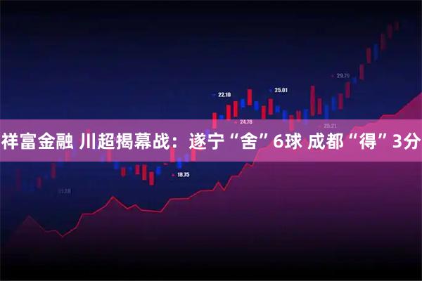 祥富金融 川超揭幕战：遂宁“舍”6球 成都“得”3分
