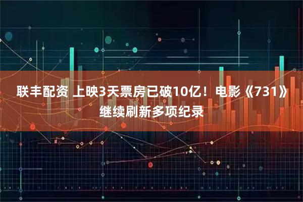 联丰配资 上映3天票房已破10亿！电影《731》继续刷新多项纪录