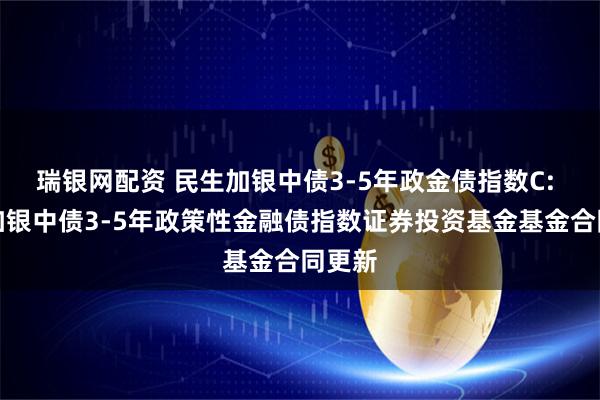 瑞银网配资 民生加银中债3-5年政金债指数C: 民生加银中债3-5年政策性金融债指数证券投资基金基金合同更新