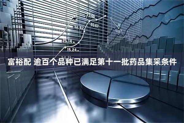 富裕配 逾百个品种已满足第十一批药品集采条件