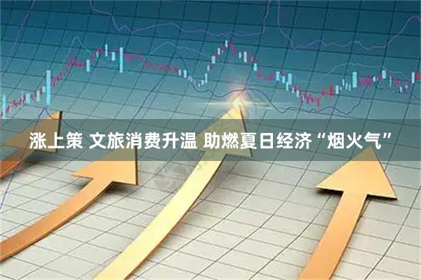 涨上策 文旅消费升温 助燃夏日经济“烟火气”