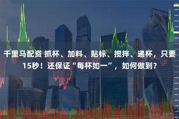 千里马配资 抓杯、加料、贴标、搅拌、递杯，只要15秒！还保证“每杯如一”，如何做到？