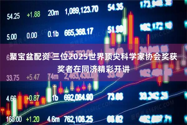 聚宝盆配资 三位2025世界顶尖科学家协会奖获奖者在同济精彩开讲