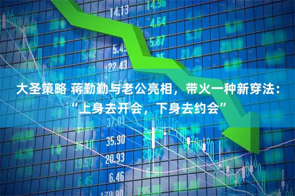 大圣策略 蒋勤勤与老公亮相，带火一种新穿法：“上身去开会，下身去约会”