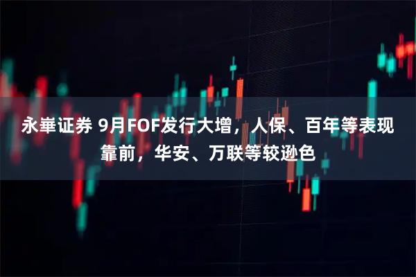 永崋证券 9月FOF发行大增，人保、百年等表现靠前，华安、万联等较逊色