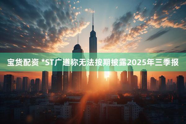 宝货配资 *ST广道称无法按期披露2025年三季报