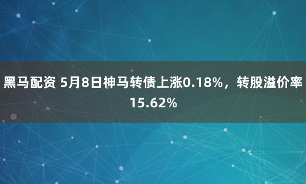 黑马配资 5月8日神马转债上涨0.18%，转股溢价率15.62%
