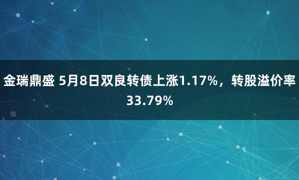 金瑞鼎盛 5月8日双良转债上涨1.17%，转股溢价率33.79%