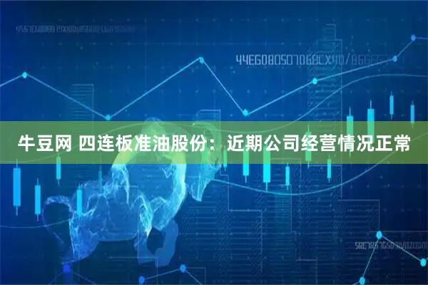 牛豆网 四连板准油股份：近期公司经营情况正常