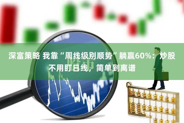 深富策略 我靠“周线级别顺势”躺赢60%：炒股不用盯日线，简单到离谱