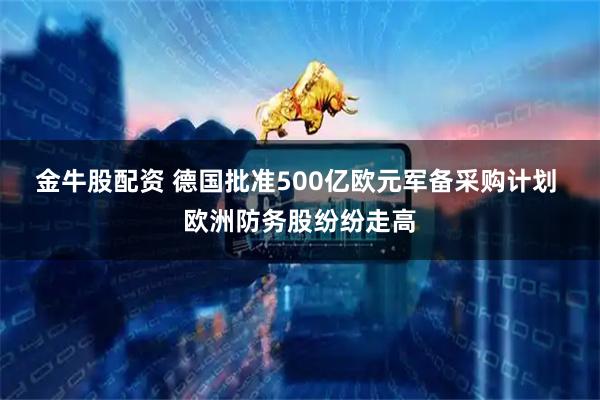 金牛股配资 德国批准500亿欧元军备采购计划 欧洲防务股纷纷走高