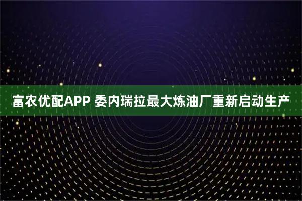 富农优配APP 委内瑞拉最大炼油厂重新启动生产
