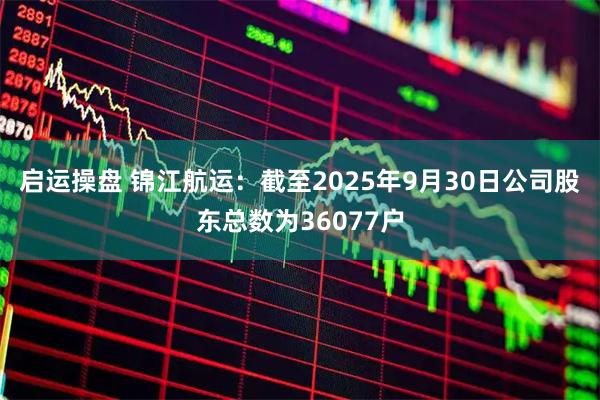 启运操盘 锦江航运：截至2025年9月30日公司股东总数为36077户