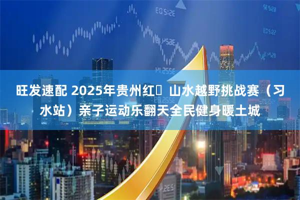 旺发速配 2025年贵州红・山水越野挑战赛（习水站）亲子运动乐翻天全民健身暖土城