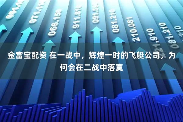 金富宝配资 在一战中，辉煌一时的飞艇公司，为何会在二战中落寞