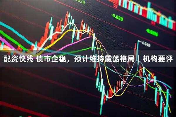 配资快线 债市企稳，预计维持震荡格局｜机构要评