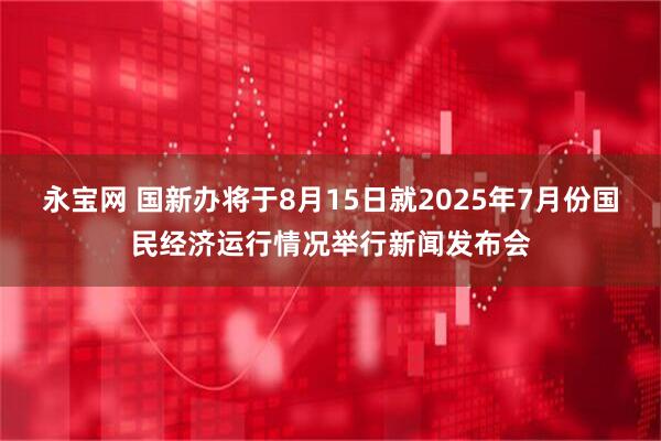 永宝网 国新办将于8月15日就2025年7月份国民经济运行情况举行新闻发布会