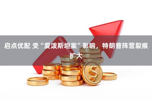 启点优配 受“爱泼斯坦案”影响，特朗普阵营裂痕扩大