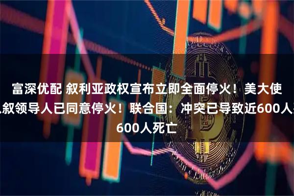 富深优配 叙利亚政权宣布立即全面停火！美大使：以叙领导人已同意停火！联合国：冲突已导致近600人死亡