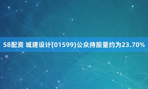 58配资 城建设计(01599)公众持股量约为23.70%