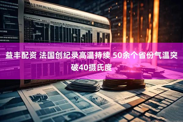 益丰配资 法国创纪录高温持续 50余个省份气温突破40摄氏度
