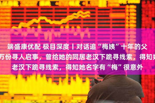 端盛康优配 极目深度丨对话追“梅姨”十年的父亲申军良：印过上百万份寻人启事，曾给她的同居老汉下跪寻线索，得知她名字有“梅”很意外