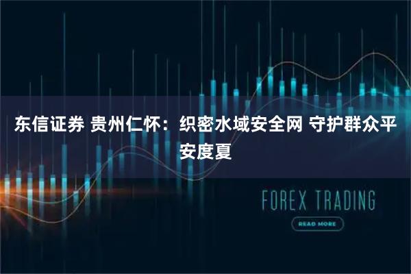 东信证券 贵州仁怀：织密水域安全网 守护群众平安度夏