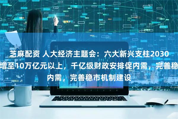 芝麻配资 人大经济主题会：六大新兴支柱2030年产值有望增至10万亿元以上，千亿级财政安排促内需，完善稳市机制建设