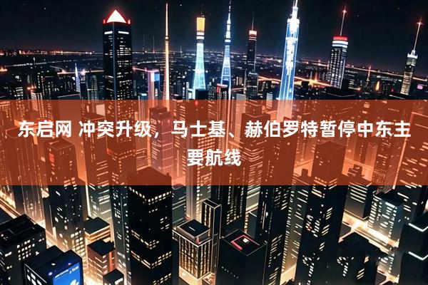 东启网 冲突升级，马士基、赫伯罗特暂停中东主要航线